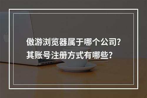 傲游浏览器属于哪个公司?其账号注册方式有哪些?
