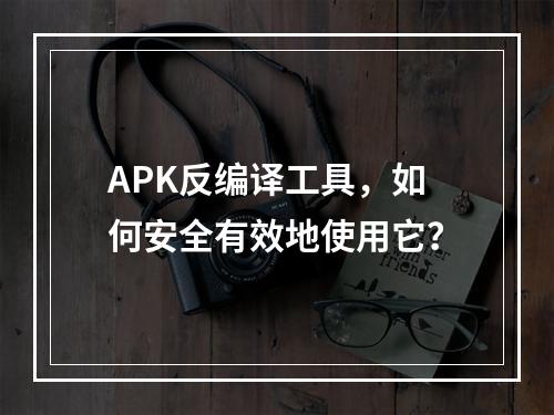APK反编译工具,如何安全有效地使用它?