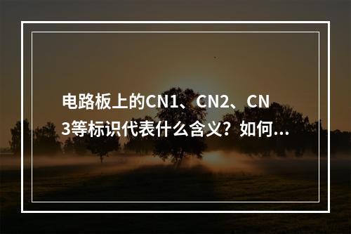 电路板上的CN1、CN2、CN3等标识代表什么含义?如何判断它们的具体功能?