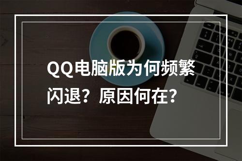 QQ电脑版为何频繁闪退?原因何在?