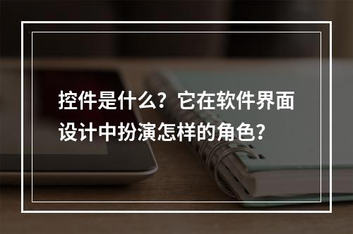 控件是什么?它在软件界面设计中扮演怎样的角色?