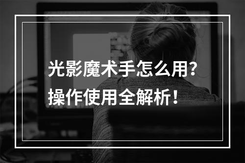 光影魔术手怎么用?操作使用全解析!