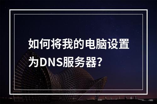 如何将我的电脑设置为DNS服务器?