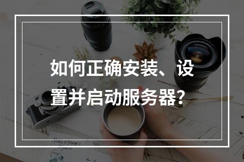 如何正确安装、设置并启动服务器?