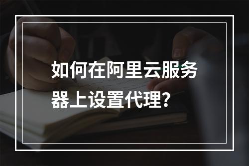 如何在阿里云服务器上设置代理?
