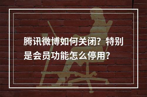 腾讯微博如何关闭?特别是会员功能怎么停用?