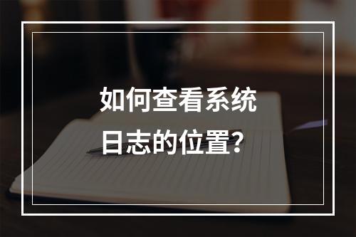 如何查看系统日志的位置?
