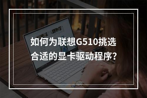 如何为联想G510挑选合适的显卡驱动程序?