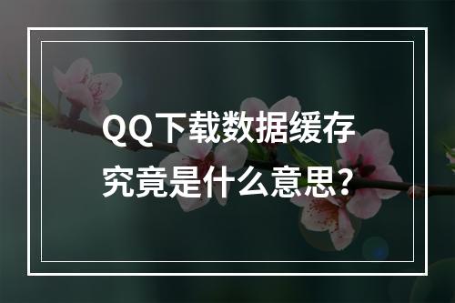 QQ下载数据缓存究竟是什么意思?