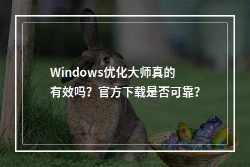Windows优化大师真的有效吗?官方下载是否可靠?