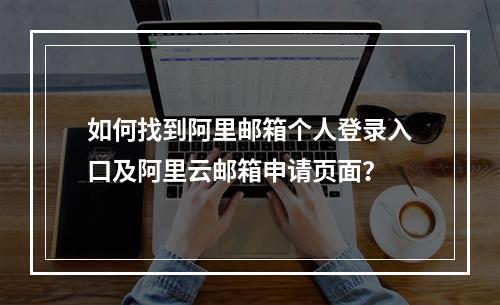 如何找到阿里邮箱个人登录入口及阿里云邮箱申请页面?