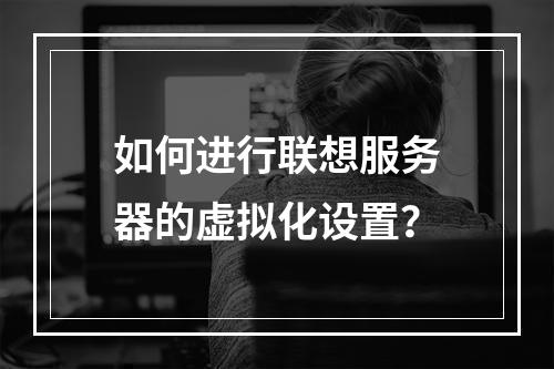 如何进行联想服务器的虚拟化设置?