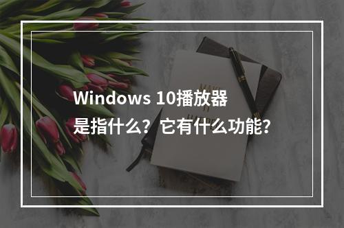 Windows 10播放器是指什么?它有什么功能?