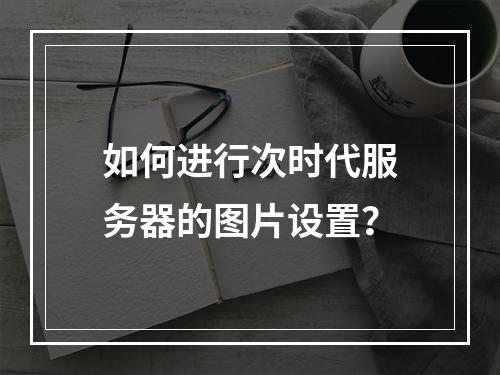 如何进行次时代服务器的图片设置?
