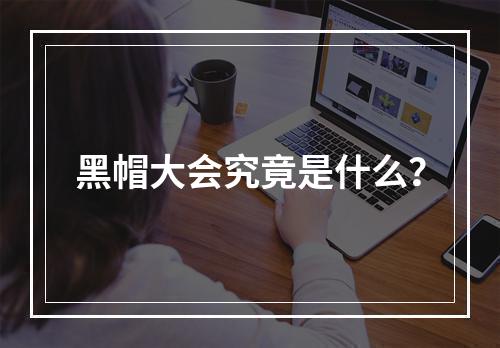 黑帽大会究竟是什么?