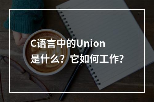 C语言中的Union是什么?它如何工作?
