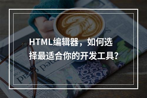 HTML编辑器,如何选择最适合你的开发工具?