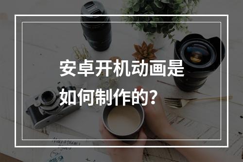 安卓开机动画是如何制作的?