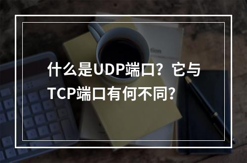 什么是UDP端口?它与TCP端口有何不同?