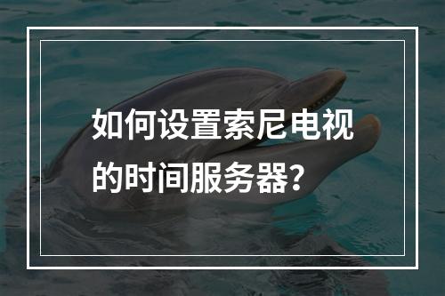 如何设置索尼电视的时间服务器?