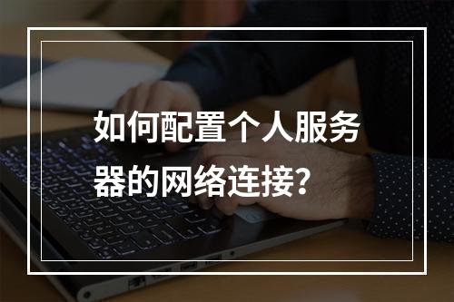 如何配置个人服务器的网络连接?