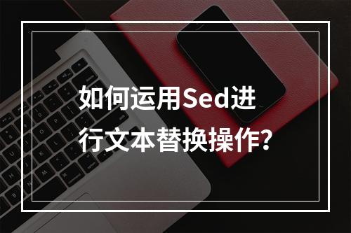 如何运用Sed进行文本替换操作?
