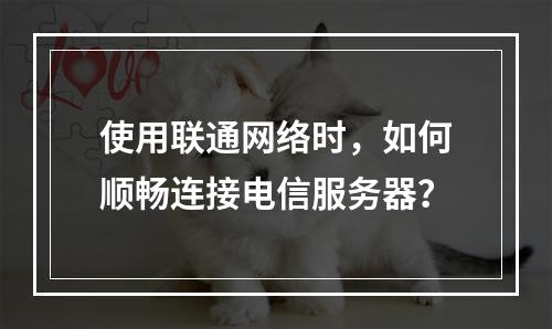 使用联通网络时,如何顺畅连接电信服务器?