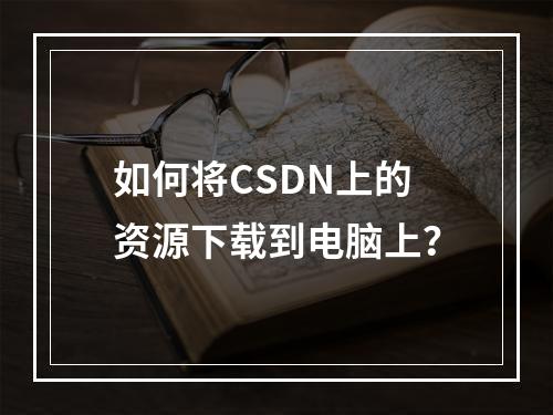 如何将CSDN上的资源下载到电脑上?