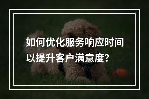 如何优化服务响应时间以提升客户满意度?