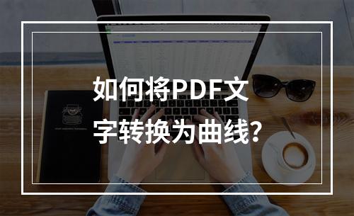 如何将PDF文字转换为曲线?