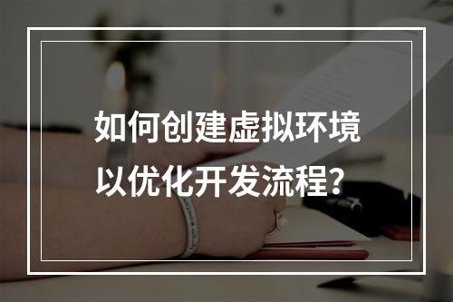 如何创建虚拟环境以优化开发流程?