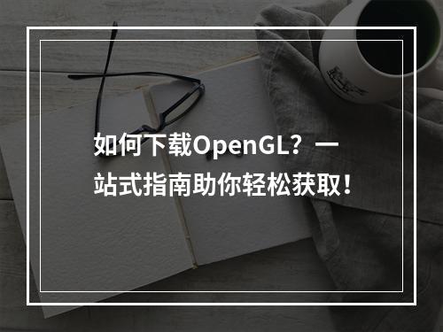 如何下载OpenGL?一站式指南助你轻松获取!