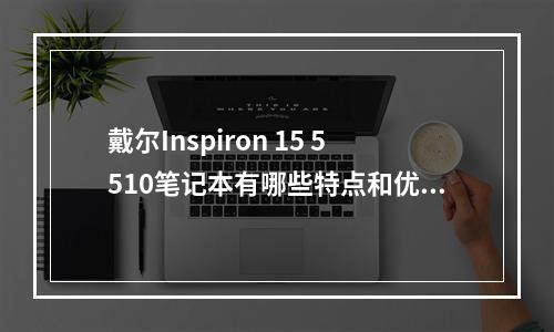 戴尔Inspiron 15 5510笔记本有哪些特点和优势?