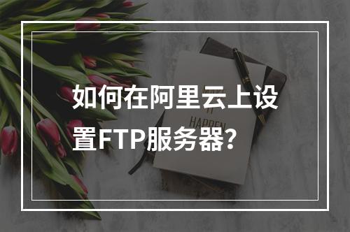 如何在阿里云上设置FTP服务器?