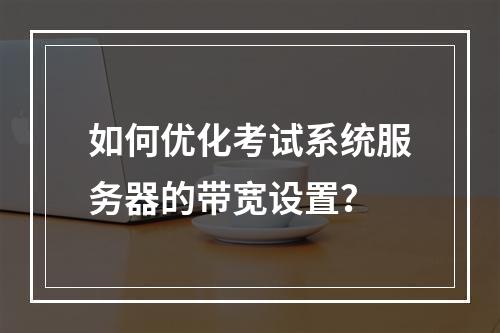 如何优化考试系统服务器的带宽设置?