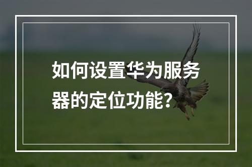 如何设置华为服务器的定位功能?