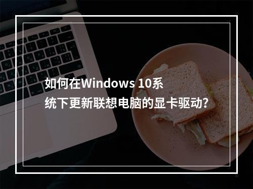 如何在Windows 10系统下更新联想电脑的显卡驱动?