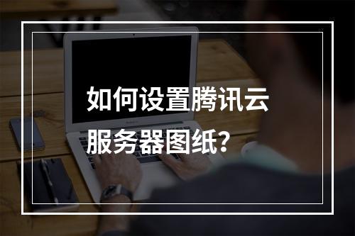 如何设置腾讯云服务器图纸?