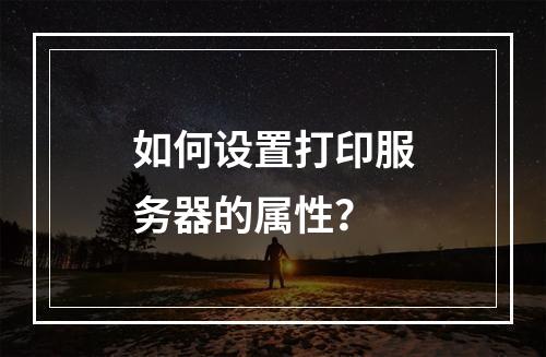 如何设置打印服务器的属性?