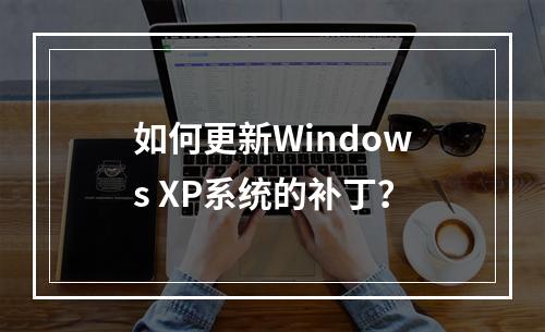 如何更新Windows XP系统的补丁?
