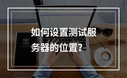 如何设置测试服务器的位置?