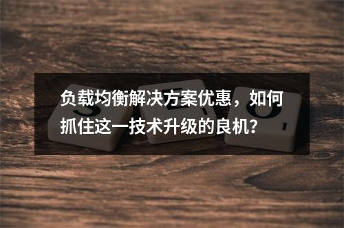 负载均衡解决方案优惠,如何抓住这一技术升级的良机?