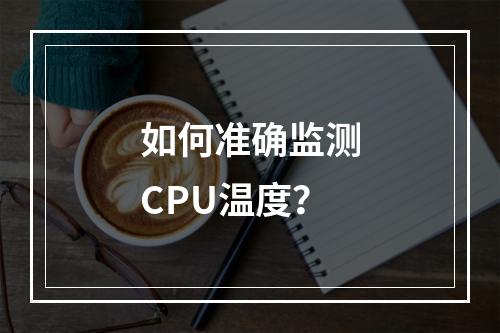 如何准确监测CPU温度?