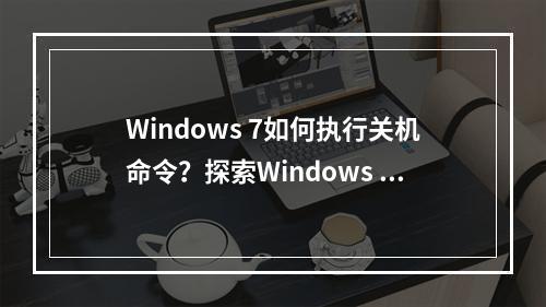 Windows 7如何执行关机命令?探索Windows 7指令翻译大全