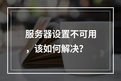 服务器设置不可用,该如何解决?