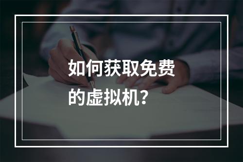 如何获取免费的虚拟机?