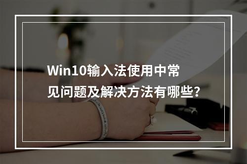 Win10输入法使用中常见问题及解决方法有哪些?