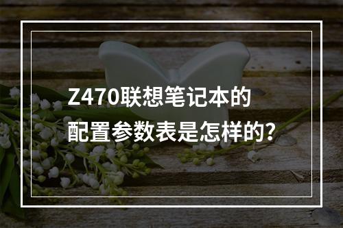 Z470联想笔记本的配置参数表是怎样的?