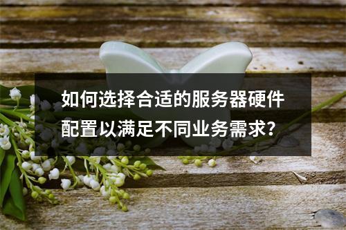 如何选择合适的服务器硬件配置以满足不同业务需求?