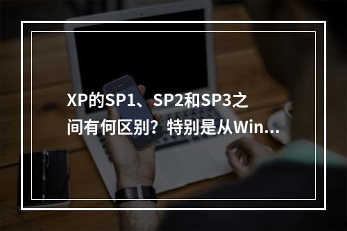 XP的SP1、SP2和SP3之间有何区别?特别是从Windows XP SP2升级到SP3的变化是什么?